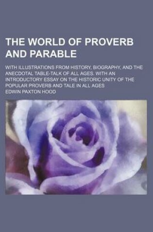 Cover of The World of Proverb and Parable; With Illustrations from History, Biography, and the Anecdotal Table-Talk of All Ages. with an Introductory Essay on the Historic Unity of the Popular Proverb and Tale in All Ages