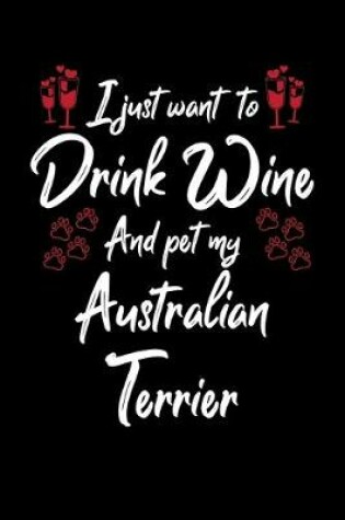 Cover of I Just Want To Drink Wine And Pet My Australian Terrier