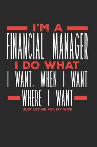 Cover of I'm a Financial Manager I Do What I Want, When I Want, Where I Want. Just Let Me Ask My Wife