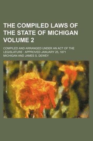 Cover of The Compiled Laws of the State of Michigan Volume 2; Compiled and Arranged Under an Act of the Legislature Approved January 25, 1871