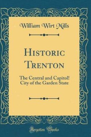 Cover of Historic Trenton: The Central and Capitol! City of the Garden State (Classic Reprint)