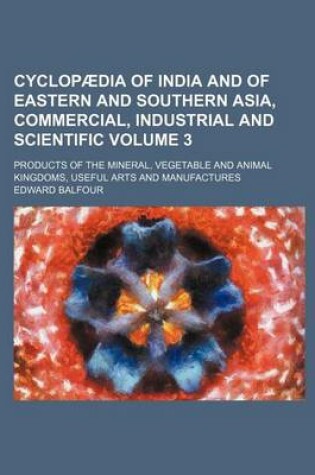 Cover of Cyclopaedia of India and of Eastern and Southern Asia, Commercial, Industrial and Scientific Volume 3; Products of the Mineral, Vegetable and Animal Kingdoms, Useful Arts and Manufactures