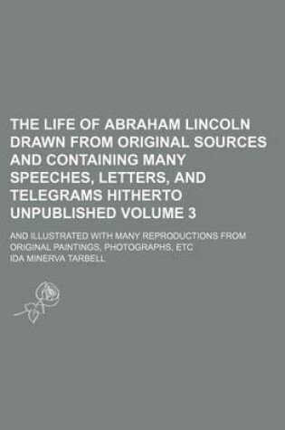 Cover of The Life of Abraham Lincoln Drawn from Original Sources and Containing Many Speeches, Letters, and Telegrams Hitherto Unpublished Volume 3; And Illust