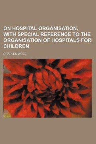 Cover of On Hospital Organisation, with Special Reference to the Organisation of Hospitals for Children