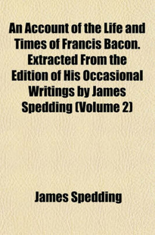 Cover of An Account of the Life and Times of Francis Bacon. Extracted from the Edition of His Occasional Writings by James Spedding (Volume 2)