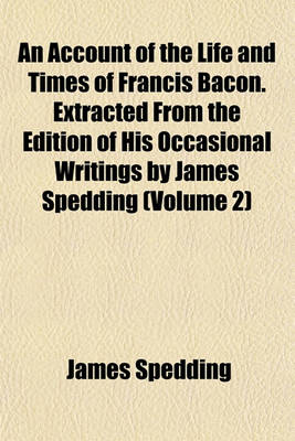 Book cover for An Account of the Life and Times of Francis Bacon. Extracted from the Edition of His Occasional Writings by James Spedding (Volume 2)