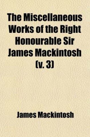 Cover of The Miscellaneous Works of the Right Honourable Sir James Mackintosh (Volume 3)