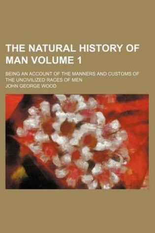 Cover of The Natural History of Man; Being an Account of the Manners and Customs of the Uncivilized Races of Men Volume 1