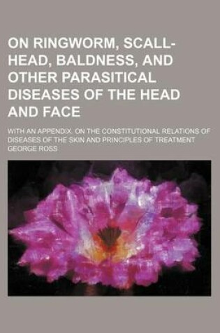 Cover of On Ringworm, Scall-Head, Baldness, and Other Parasitical Diseases of the Head and Face; With an Appendix. on the Constitutional Relations of Diseases of the Skin and Principles of Treatment