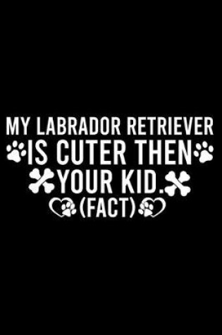 Cover of My Labrador Retriever Is Cuter Then Your Kid Fact