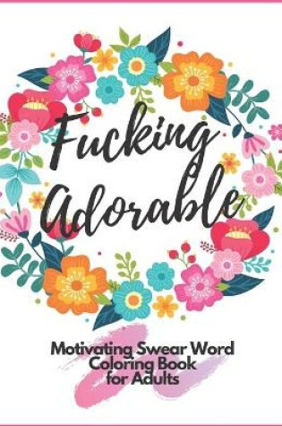 Cover of Fucking Adorable Motivating Swear Word Coloring Book For Adults