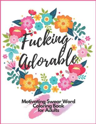 Book cover for Fucking Adorable Motivating Swear Word Coloring Book For Adults