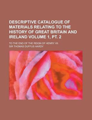 Book cover for Descriptive Catalogue of Materials Relating to the History of Great Britain and Ireland; To the End of the Reign of Henry VII. Volume 1, PT. 2