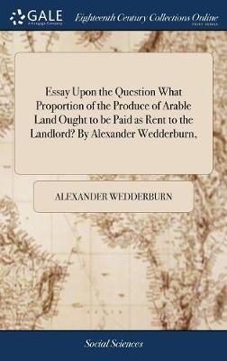 Book cover for Essay Upon the Question What Proportion of the Produce of Arable Land Ought to Be Paid as Rent to the Landlord? by Alexander Wedderburn,