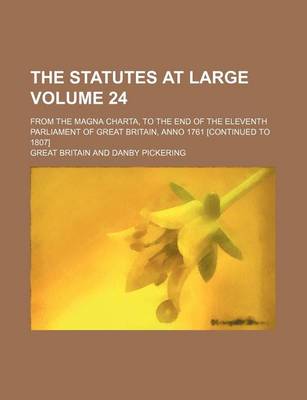 Book cover for The Statutes at Large Volume 24; From the Magna Charta, to the End of the Eleventh Parliament of Great Britain, Anno 1761 [Continued to 1807]