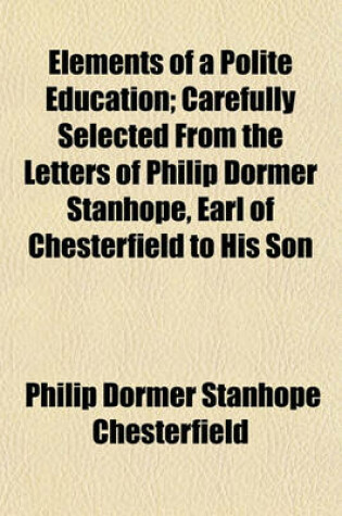 Cover of Elements of a Polite Education; Carefully Selected from the Letters of Philip Dormer Stanhope, Earl of Chesterfield to His Son
