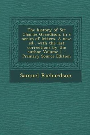 Cover of The History of Sir Charles Grandison; In a Series of Letters. a New Ed., with the Last Corrections by the Author Volume 1 - Primary Source Edition