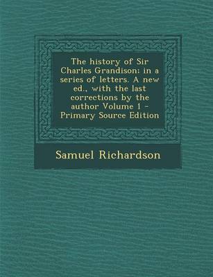 Book cover for The History of Sir Charles Grandison; In a Series of Letters. a New Ed., with the Last Corrections by the Author Volume 1 - Primary Source Edition