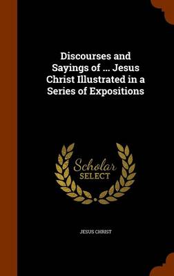 Book cover for Discourses and Sayings of ... Jesus Christ Illustrated in a Series of Expositions
