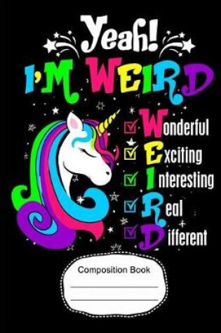 Cover of Yeah! I'm Weird Wonderful Exciting Unicorn Composition Notebook College Ruled Paper