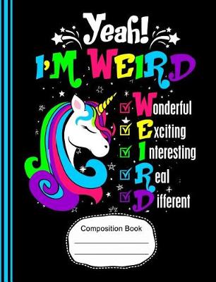 Book cover for Yeah! I'm Weird Wonderful Exciting Unicorn Composition Notebook College Ruled Paper