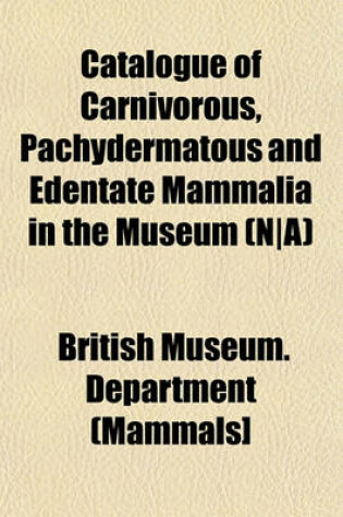 Cover of Catalogue of Carnivorous, Pachydermatous and Edentate Mammalia in the Museum (N-A)