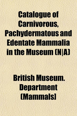 Book cover for Catalogue of Carnivorous, Pachydermatous and Edentate Mammalia in the Museum (N-A)