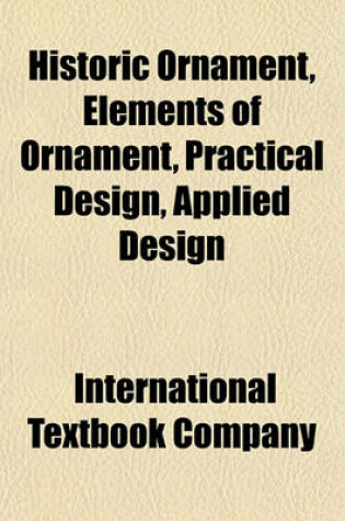 Cover of Historic Ornament, Elements of Ornament, Practical Design, Applied Design