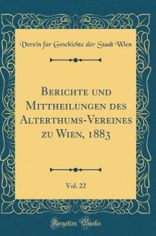 Cover of Berichte Und Mittheilungen Des Alterthums-Vereines Zu Wien, 1883, Vol. 22 (Classic Reprint)