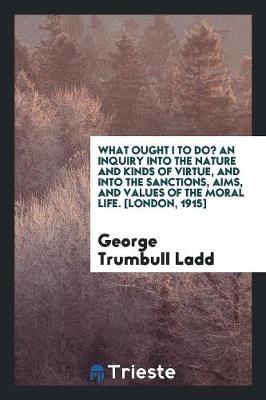 Book cover for What Ought I to Do? an Inquiry Into the Nature and Kinds of Virtue, and Into the Sanctions, Aims, and Values of the Moral Life