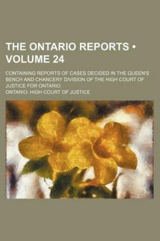 Cover of The Ontario Reports (Volume 24); Containing Reports of Cases Decided in the Queen's Bench and Chancery Division of the High Court of Justice for Ontario