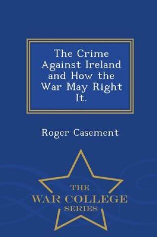 Cover of The Crime Against Ireland and How the War May Right It. - War College Series