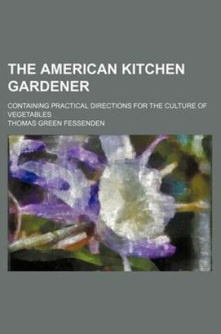 Cover of The American Kitchen Gardener; Containing Practical Directions for the Culture of Vegetables