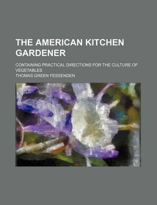 Book cover for The American Kitchen Gardener; Containing Practical Directions for the Culture of Vegetables