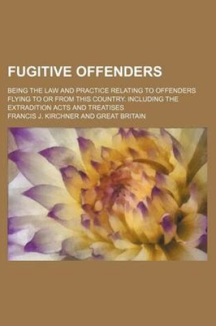 Cover of Fugitive Offenders; Being the Law and Practice Relating to Offenders Flying to or from This Country. Including the Extradition Acts and Treatises