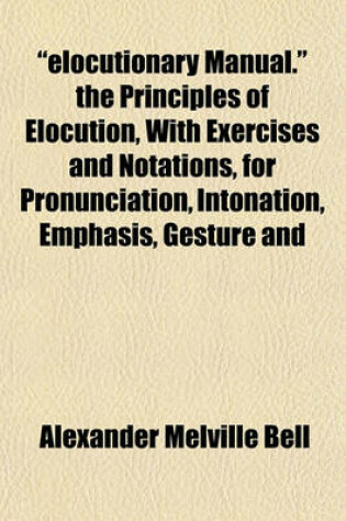 Cover of "Elocutionary Manual." the Principles of Elocution, with Exercises and Notations, for Pronunciation, Intonation, Emphasis, Gesture and