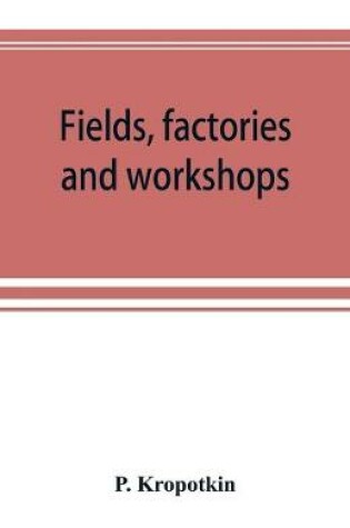 Cover of Fields, factories and workshops; or, Industry combined with agriculture and brain work with manual work