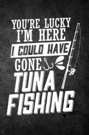 Cover of You're Lucky I'm Here I Could Have Gone Tuna Fishing