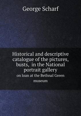 Book cover for Historical and descriptive catalogue of the pictures, busts, in the National portrait gallery on loan at the Bethnal Green museum