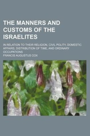 Cover of The Manners and Customs of the Israelites; In Relation to Their Religion, Civil Polity, Domestic Affairs, Distribution of Time, and Ordinary Occupations