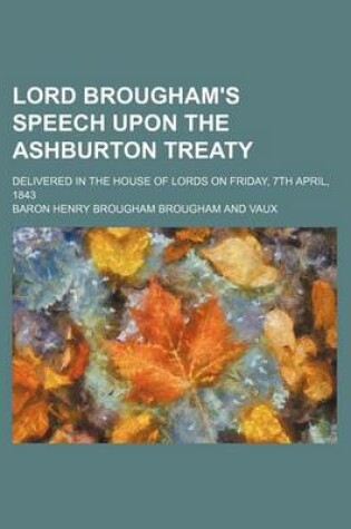 Cover of Lord Brougham's Speech Upon the Ashburton Treaty; Delivered in the House of Lords on Friday, 7th April, 1843