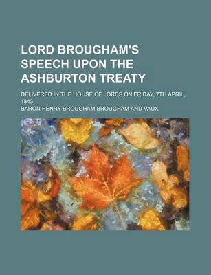 Book cover for Lord Brougham's Speech Upon the Ashburton Treaty; Delivered in the House of Lords on Friday, 7th April, 1843