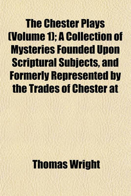 Book cover for The Chester Plays (Volume 1); A Collection of Mysteries Founded Upon Scriptural Subjects, and Formerly Represented by the Trades of Chester at