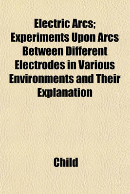 Book cover for Electric Arcs; Experiments Upon Arcs Between Different Electrodes in Various Environments and Their Explanation