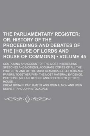 Cover of The Parliamentary Register (Volume 45); Or, History of the Proceedings and Debates of the [House of Lords and House of Commons]. Containing an Account of the Most Interesting Speeches and Motions Accurate Copies of All the Protests, and of the Most Remark