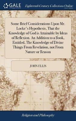 Book cover for Some Brief Considerations Upon Mr. Locke's Hypothesis, That the Knowledge of God Is Attainable by Ideas of Reflexion. an Addition to a Book, Entitled, the Knowledge of Divine Things from Revelation, Not from Nature or Reason