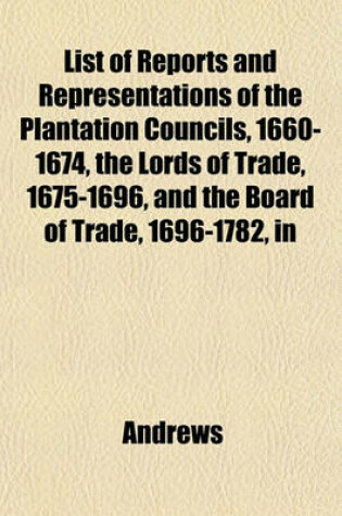 Cover of List of Reports and Representations of the Plantation Councils, 1660-1674, the Lords of Trade, 1675-1696, and the Board of Trade, 1696-1782, in