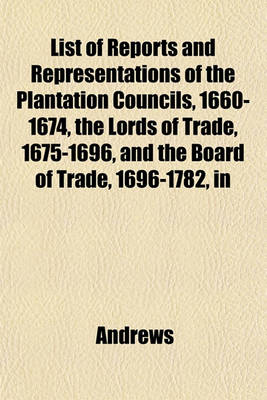 Book cover for List of Reports and Representations of the Plantation Councils, 1660-1674, the Lords of Trade, 1675-1696, and the Board of Trade, 1696-1782, in