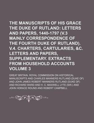 Book cover for The Manuscripts of His Grace the Duke of Rutland Volume 3; Letters and Papers, 1440-1797 (V.3 Mainly Correspondence of the Fourth Duke of Rutland). V.4. Charters, Cartularies, &C. Letters and Papers, Supplementary. Extracts from Household Accounts