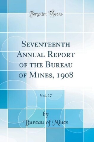 Cover of Seventeenth Annual Report of the Bureau of Mines, 1908, Vol. 17 (Classic Reprint)